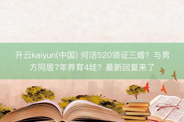 开云kaiyun(中国) 何洁520领证三婚？与男方同居7年养育4娃？最新回复来了