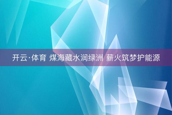开云·体育 煤海藏水润绿洲 薪火筑梦护能源