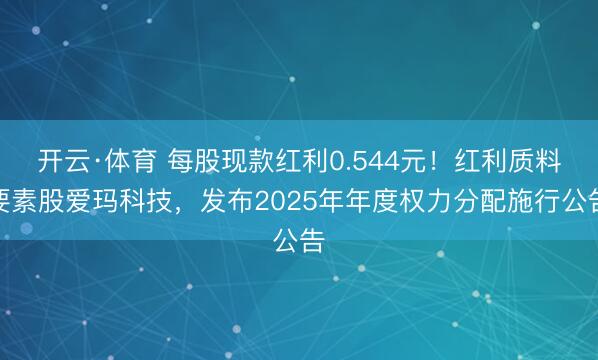 开云·体育 每股现款红利0.544元！红利质料要素股爱玛科技，发布2025年年度权力分配施行公告