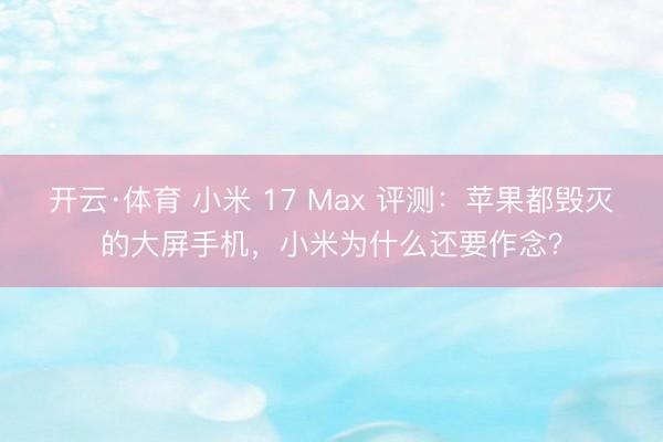 开云·体育 小米 17 Max 评测：苹果都毁灭的大屏手机，小米为什么还要作念？