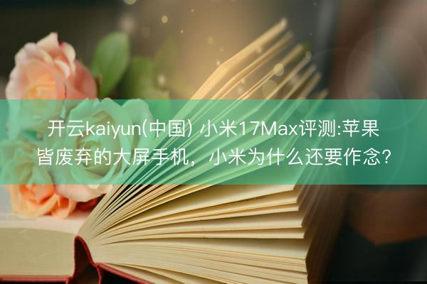 开云kaiyun(中国) 小米17Max评测:苹果皆废弃的大屏手机，小米为什么还要作念?