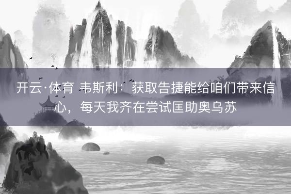开云·体育 韦斯利：获取告捷能给咱们带来信心，每天我齐在尝试匡助奥乌苏