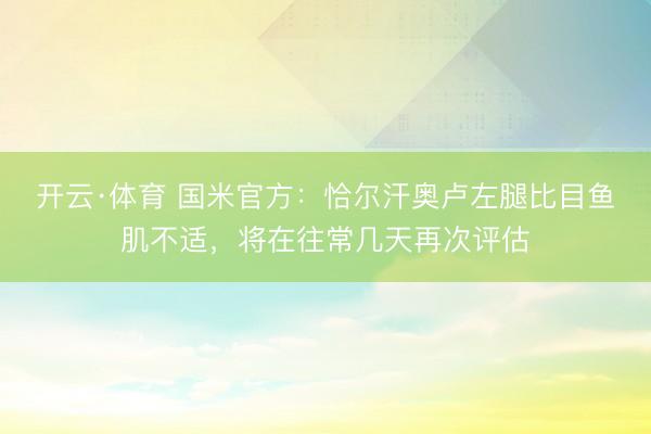 开云·体育 国米官方：恰尔汗奥卢左腿比目鱼肌不适，将在往常几天再次评估