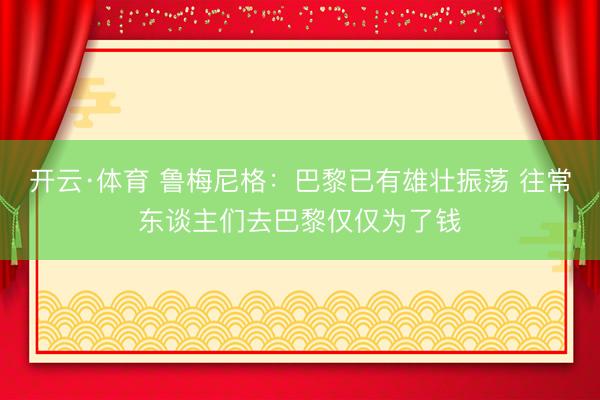 开云·体育 鲁梅尼格：巴黎已有雄壮振荡 往常东谈主们去巴黎仅仅为了钱