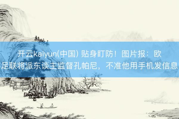 开云kaiyun(中国) 贴身盯防！图片报：欧足联将派东谈主监督孔帕尼，不准他用手机发信息