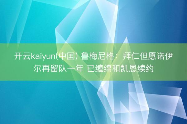 开云kaiyun(中国) 鲁梅尼格：拜仁但愿诺伊尔再留队一年 已缠绵和凯恩续约