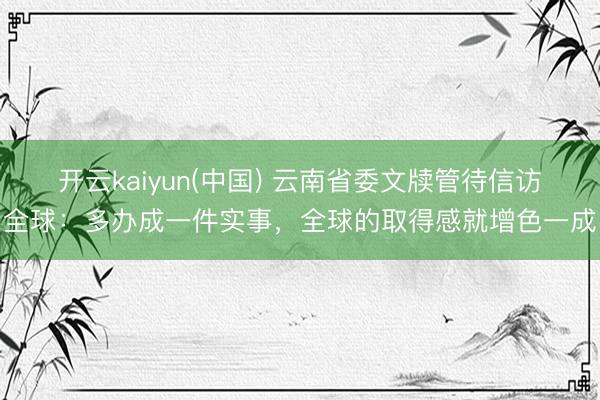开云kaiyun(中国) 云南省委文牍管待信访全球：多办成一件实事，全球的取得感就增色一成