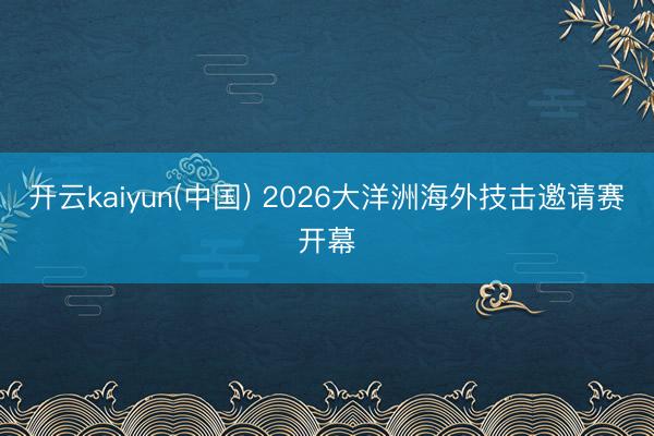 开云kaiyun(中国) 2026大洋洲海外技击邀请赛开幕