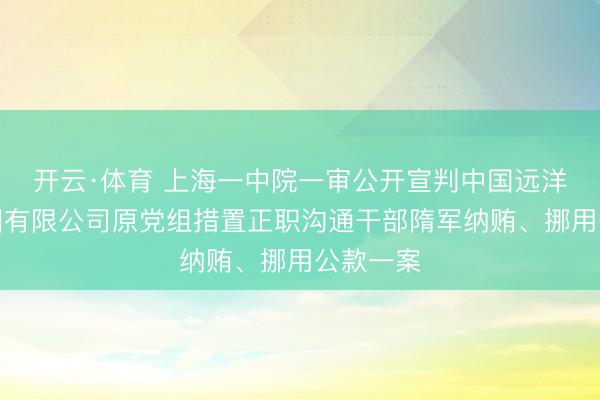 开云·体育 上海一中院一审公开宣判中国远洋海运集团有限公司原党组措置正职沟通干部隋军纳贿、挪用公款一案