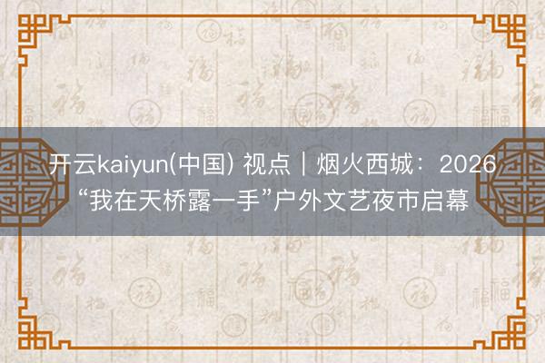 开云kaiyun(中国) 视点｜烟火西城：2026“我在天桥露一手”户外文艺夜市启幕