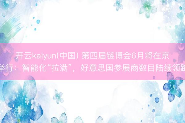 开云kaiyun(中国) 第四届链博会6月将在京举行：智能化“拉满”，好意思国参展商数目陆续领跑