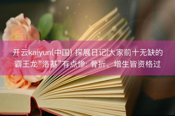 开云kaiyun(中国) 探展日记|大家前十无缺的霸王龙“洛基”有点惨: 骨折、增生皆资格过