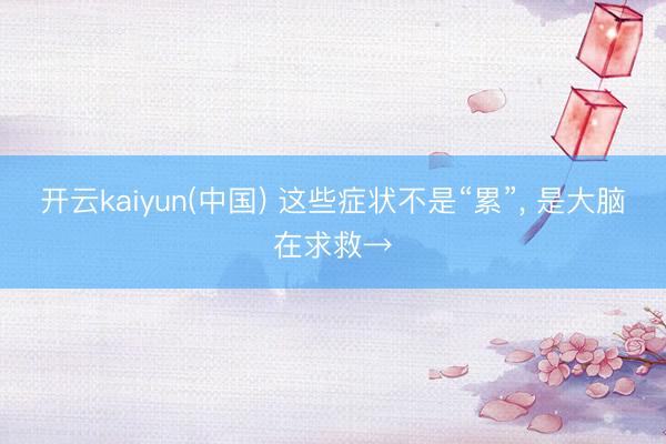 开云kaiyun(中国) 这些症状不是“累”， 是大脑在求救→