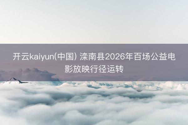 开云kaiyun(中国) 滦南县2026年百场公益电影放映行径运转