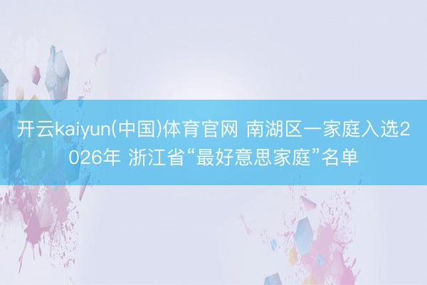 开云kaiyun(中国)体育官网 南湖区一家庭入选2026年 浙江省“最好意思家庭”名单