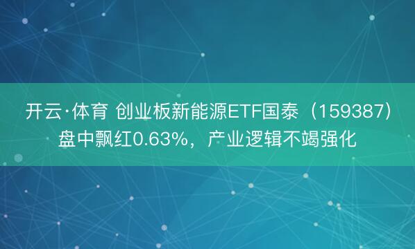 开云·体育 创业板新能源ETF国泰（159387）盘中飘红0.63%，产业逻辑不竭强化