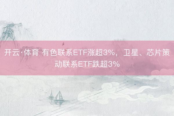 开云·体育 有色联系ETF涨超3%，卫星、芯片策动联系ETF跌超3%