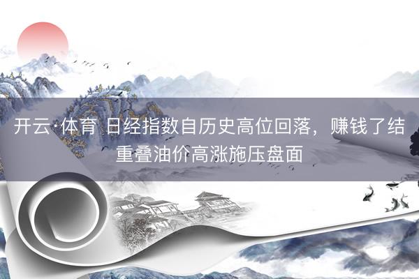 开云·体育 日经指数自历史高位回落，赚钱了结重叠油价高涨施压盘面