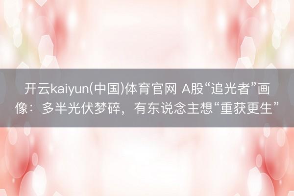 开云kaiyun(中国)体育官网 A股“追光者”画像：多半光伏梦碎，有东说念主想“重获更生”