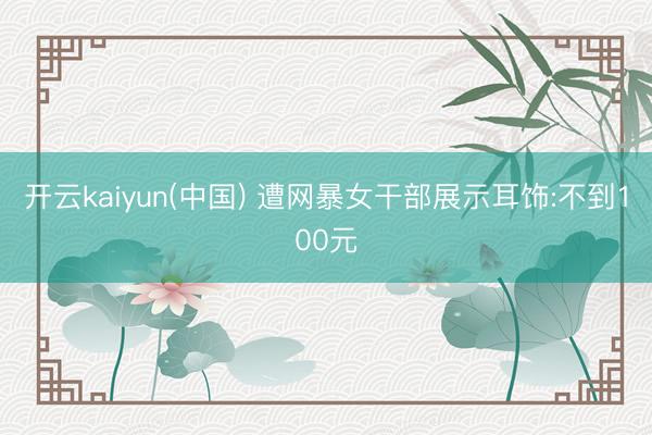 开云kaiyun(中国) 遭网暴女干部展示耳饰:不到100元