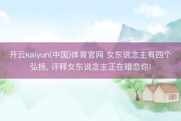开云kaiyun(中国)体育官网 女东说念主有四个弘扬， 评释女东说念主正在暗恋你!