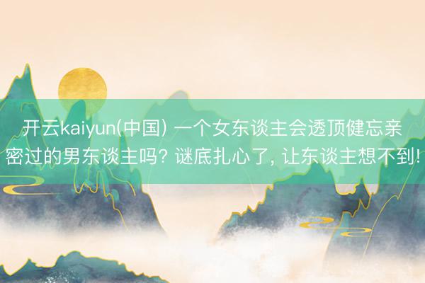 开云kaiyun(中国) 一个女东谈主会透顶健忘亲密过的男东谈主吗? 谜底扎心了， 让东谈主想不到!