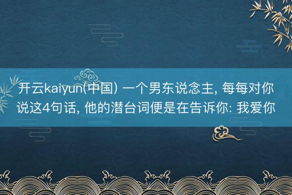开云kaiyun(中国) 一个男东说念主， 每每对你说这4句话， 他的潜台词便是在告诉你: 我爱你