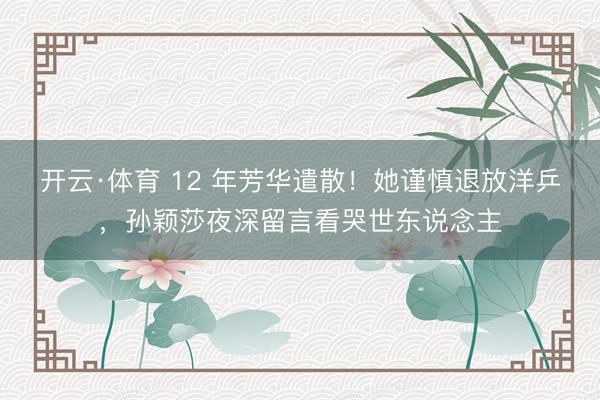 开云·体育 12 年芳华遣散！她谨慎退放洋乒，孙颖莎夜深留言看哭世东说念主