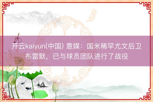 开云kaiyun(中国) 意媒：国米稀罕尤文后卫布雷默，已与球员团队进行了战役