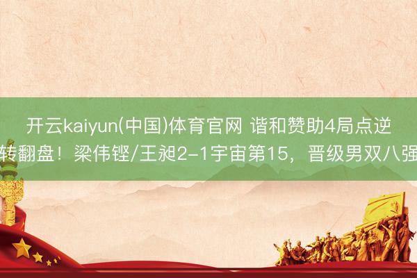 开云kaiyun(中国)体育官网 谐和赞助4局点逆转翻盘！梁伟铿/王昶2-1宇宙第15，晋级男双八强