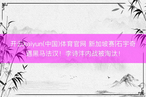 开云kaiyun(中国)体育官网 新加坡赛|石宇奇遇黑马法汉！李诗沣内战被淘汰！