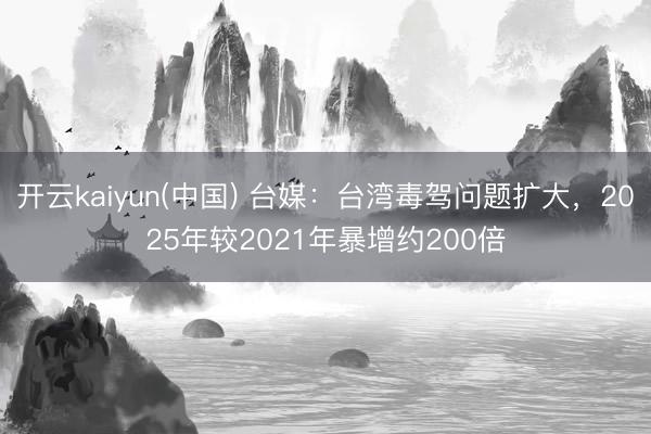 开云kaiyun(中国) 台媒：台湾毒驾问题扩大，2025年较2021年暴增约200倍