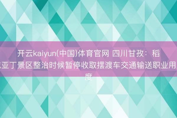 开云kaiyun(中国)体育官网 四川甘孜：稻城亚丁景区整治时候暂停收取摆渡车交通输送职业用度
