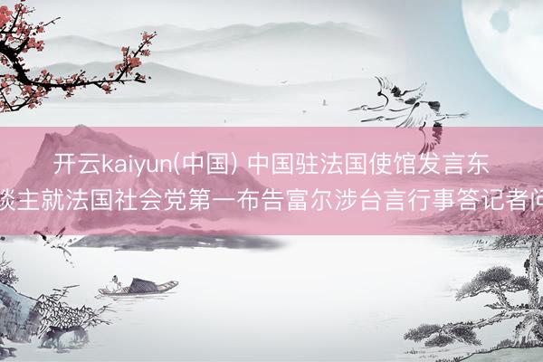 开云kaiyun(中国) 中国驻法国使馆发言东谈主就法国社会党第一布告富尔涉台言行事答记者问