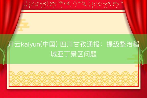 开云kaiyun(中国) 四川甘孜通报：提级整治稻城亚丁景区问题