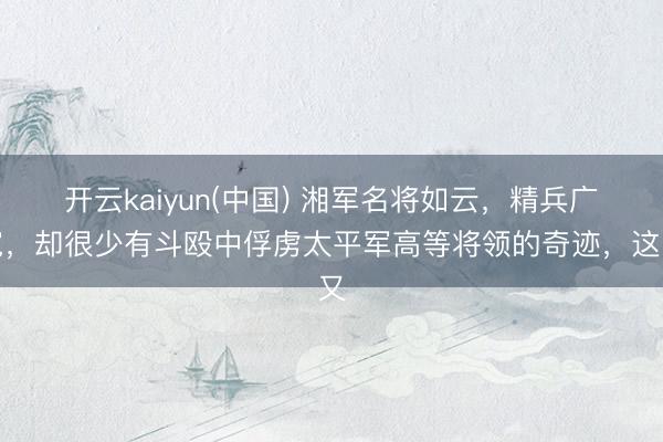 开云kaiyun(中国) 湘军名将如云，精兵广宽，却很少有斗殴中俘虏太平军高等将领的奇迹，这又