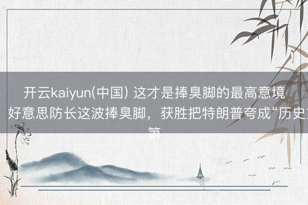 开云kaiyun(中国) 这才是捧臭脚的最高意境！ 好意思防长这波捧臭脚，获胜把特朗普夸成“历史第