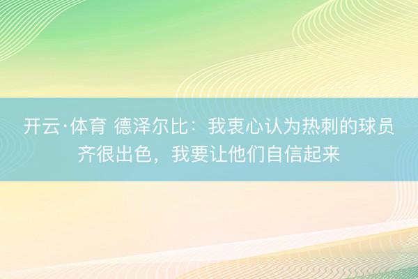 开云·体育 德泽尔比：我衷心认为热刺的球员齐很出色，我要让他们自信起来