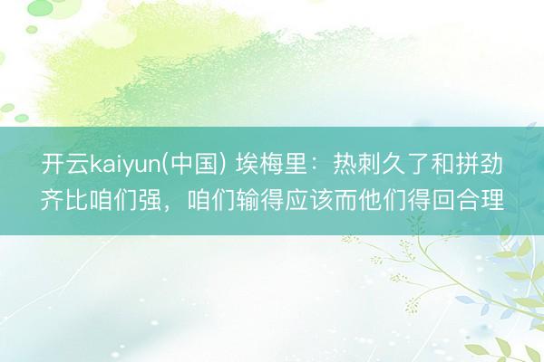 开云kaiyun(中国) 埃梅里：热刺久了和拼劲齐比咱们强，咱们输得应该而他们得回合理