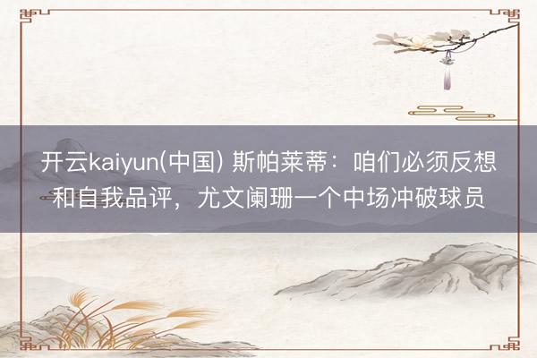 开云kaiyun(中国) 斯帕莱蒂：咱们必须反想和自我品评，尤文阑珊一个中场冲破球员