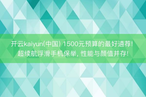 开云kaiyun(中国) 1500元预算的最好遴荐! 超续航浮滑手机保举， 性能与颜值并存!