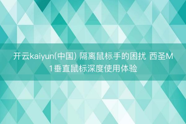 开云kaiyun(中国) 隔离鼠标手的困扰 西圣M1垂直鼠标深度使用体验