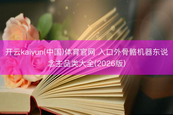 开云kaiyun(中国)体育官网 入口外骨骼机器东说念主品类大全(2026版)