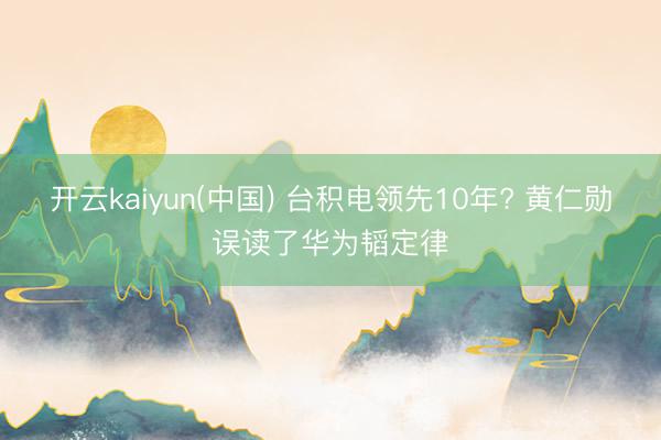 开云kaiyun(中国) 台积电领先10年? 黄仁勋误读了华为韬定律