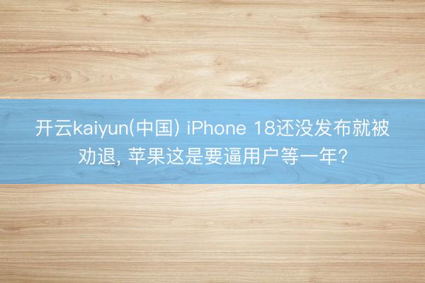 开云kaiyun(中国) iPhone 18还没发布就被劝退， 苹果这是要逼用户等一年?