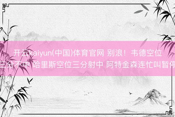 开云kaiyun(中国)体育官网 别浪！韦德空位三分不中 哈