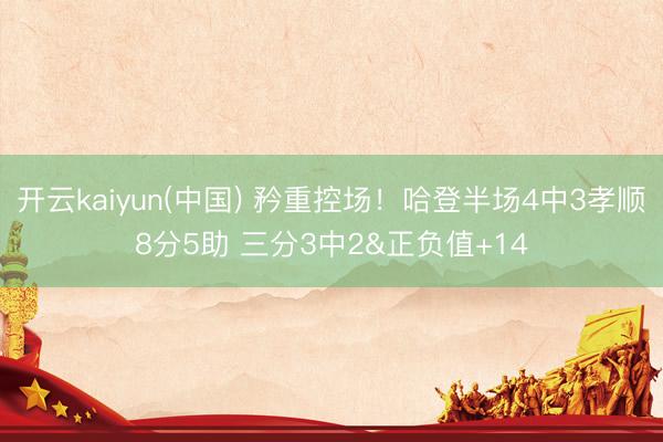 开云kaiyun(中国) 矜重控场！哈登半场4中3孝顺8分5