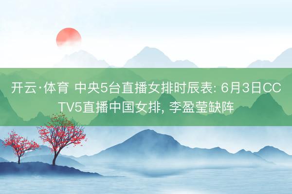 开云·体育 中央5台直播女排时辰表: 6月3日CCTV5直播中国女排， 李盈莹缺阵