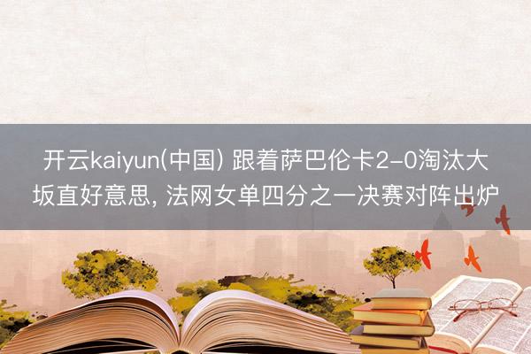 开云kaiyun(中国) 跟着萨巴伦卡2-0淘汰大坂直好意思， 法网女单四分之一决赛对阵出炉
