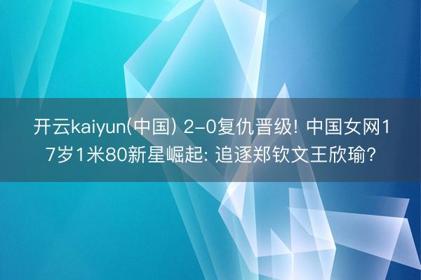 开云kaiyun(中国) 2-0复仇晋级! 中国女网17岁1米80新星崛起: 追逐郑钦文王欣瑜?